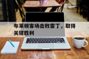 金年会公司-包含布莱顿客场击败雷丁，取得关键胜利的词条