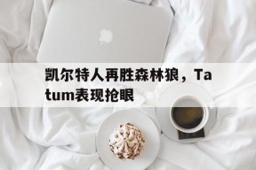 金年会部门-包含凯尔特人再胜森林狼，Tatum表现抢眼的词条