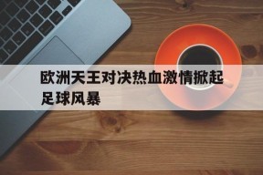 金年会团队-欧洲天王对决热血激情掀起足球风暴(欧洲天王篮球)