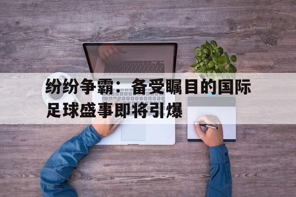 关于纷纷争霸：备受瞩目的国际足球盛事即将引爆的信息