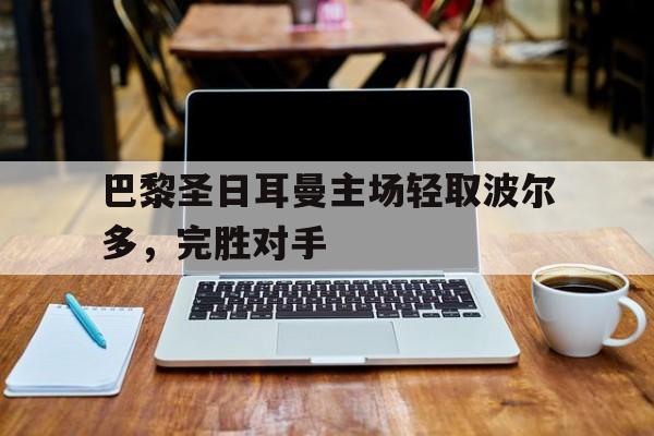 巴黎圣日耳曼主场轻取波尔多，完胜对手
