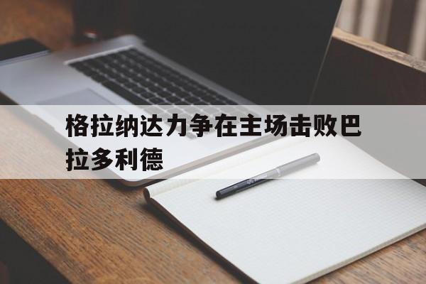 包含格拉纳达力争在主场击败巴拉多利德的词条 包含格拉纳达力争在主场击败巴拉多利德的词条