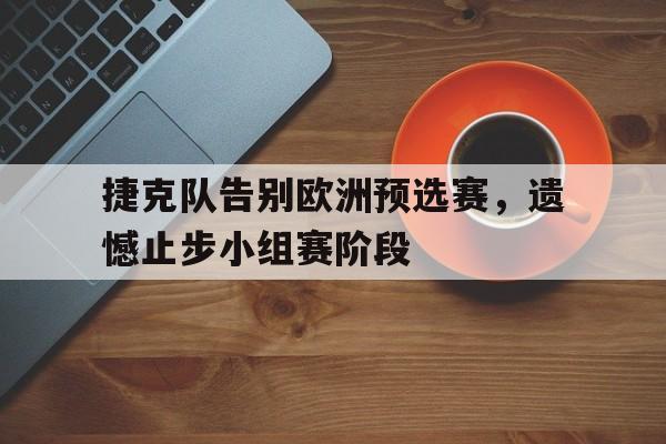 包含捷克队告别欧洲预选赛,遗憾止步小组赛阶段的词条 包含捷克队告别欧洲预选赛,遗憾止步小组赛阶段的词条